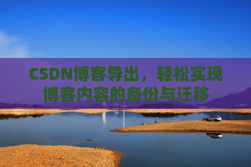 CSDN博客导出，轻松实现博客内容的备份与迁移
